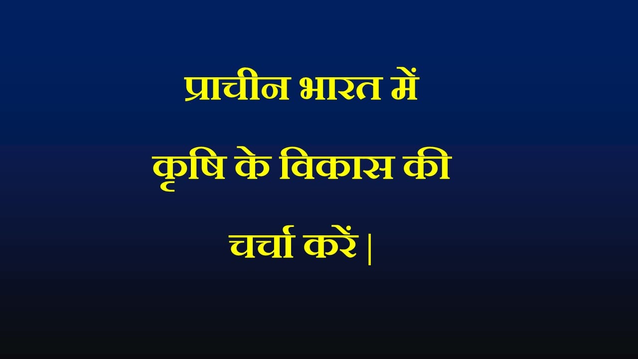 प्राचीन भारत में कृषि के विकास की चर्चा करें |