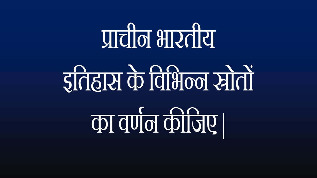 प्राचीन भारतीय इतिहास के विभिन्न स्रोतों का वर्णन कीजिए |