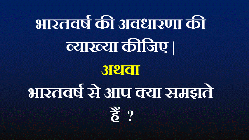 भारतवर्ष से आप क्या समझते हैं  ? अथवा भारतवर्ष की अवधारणा की व्याख्या कीजिए |