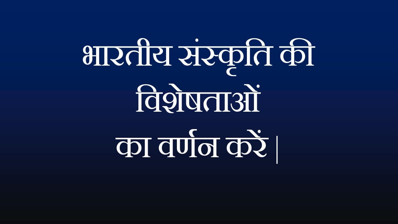 भारतीय संस्कृति की विशेषताओं का वर्णन करें |