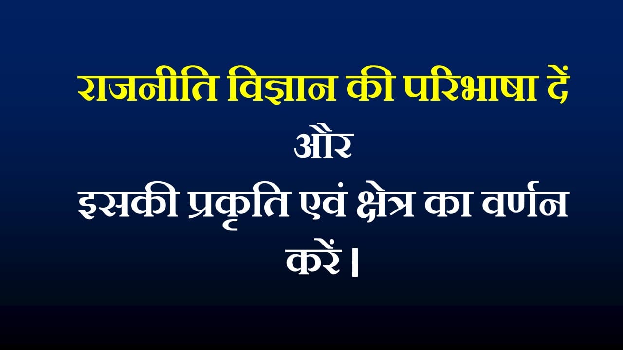 राजनीति विज्ञान की परिभाषा दें और इसकी प्रकृति एवं क्षेत्र का वर्णन करें ।