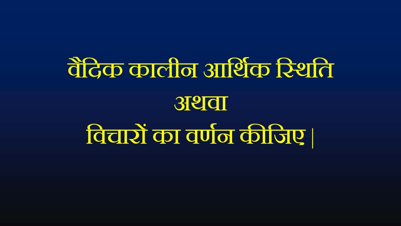वैदिक कालीन आर्थिक स्थिति अथवा विचारों का वर्णन कीजिए |