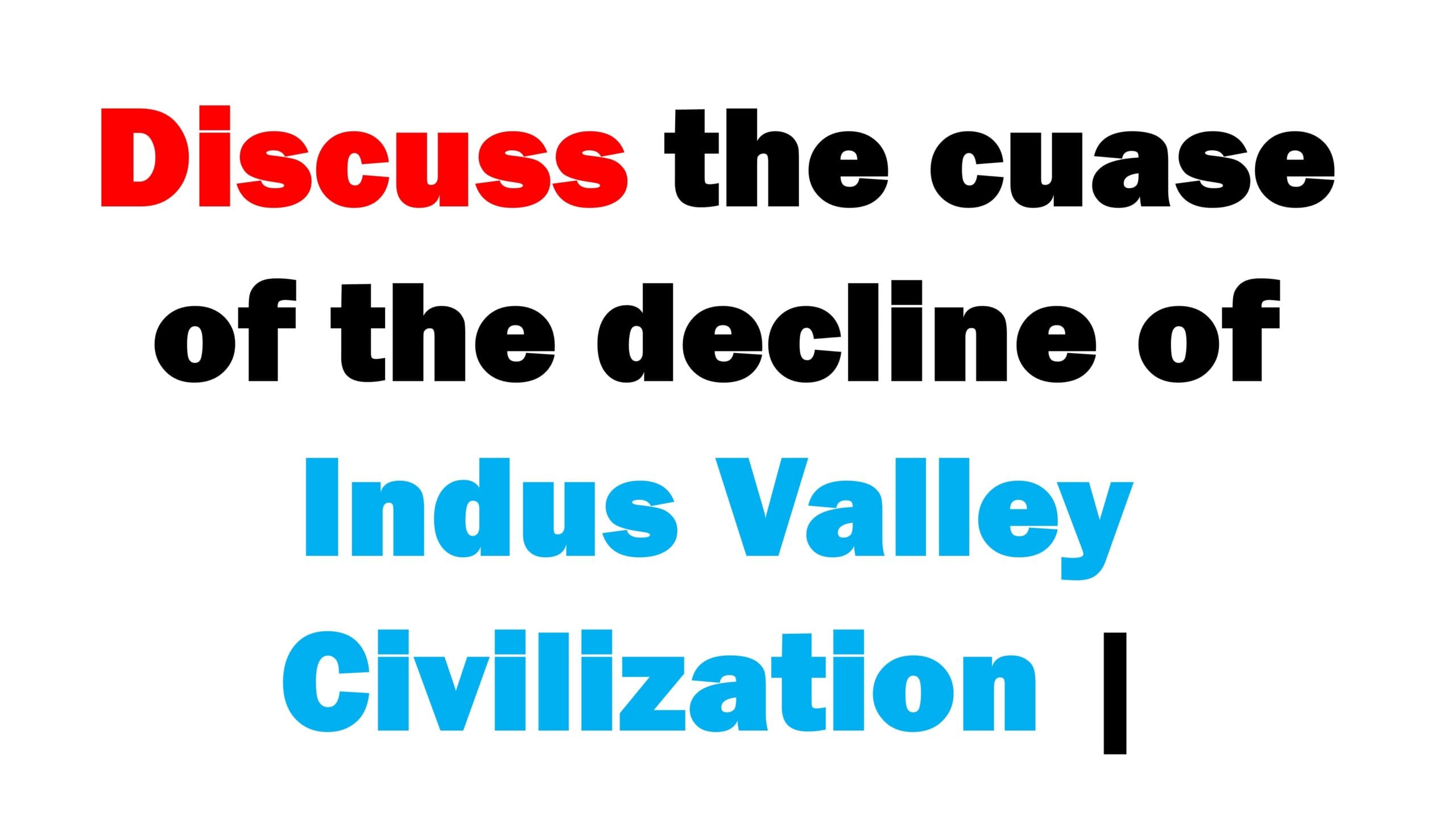 Discuss the cuase of the decline of Indus Valley Civilization |