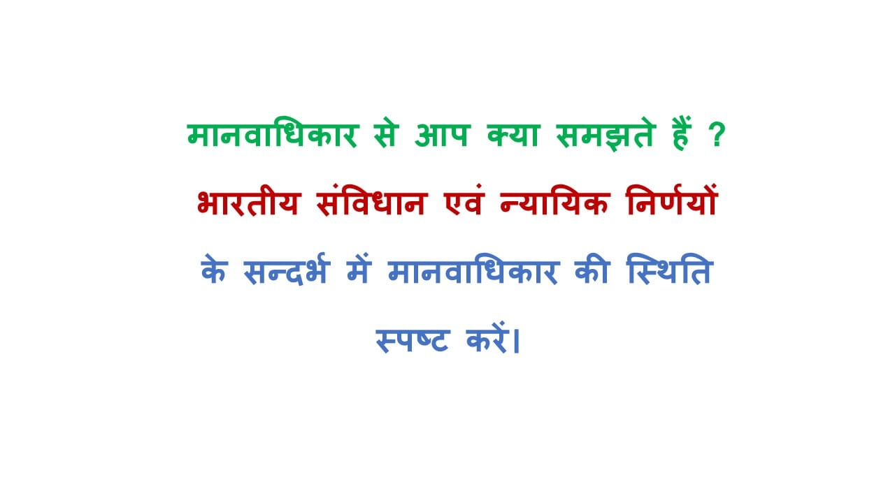मानवाधिकार से आप क्या समझते हैं ? भारतीय संविधान एवं न्यायिक निर्णयों के सन्दर्भ में मानवाधिकार की स्थिति स्पष्ट करें। 