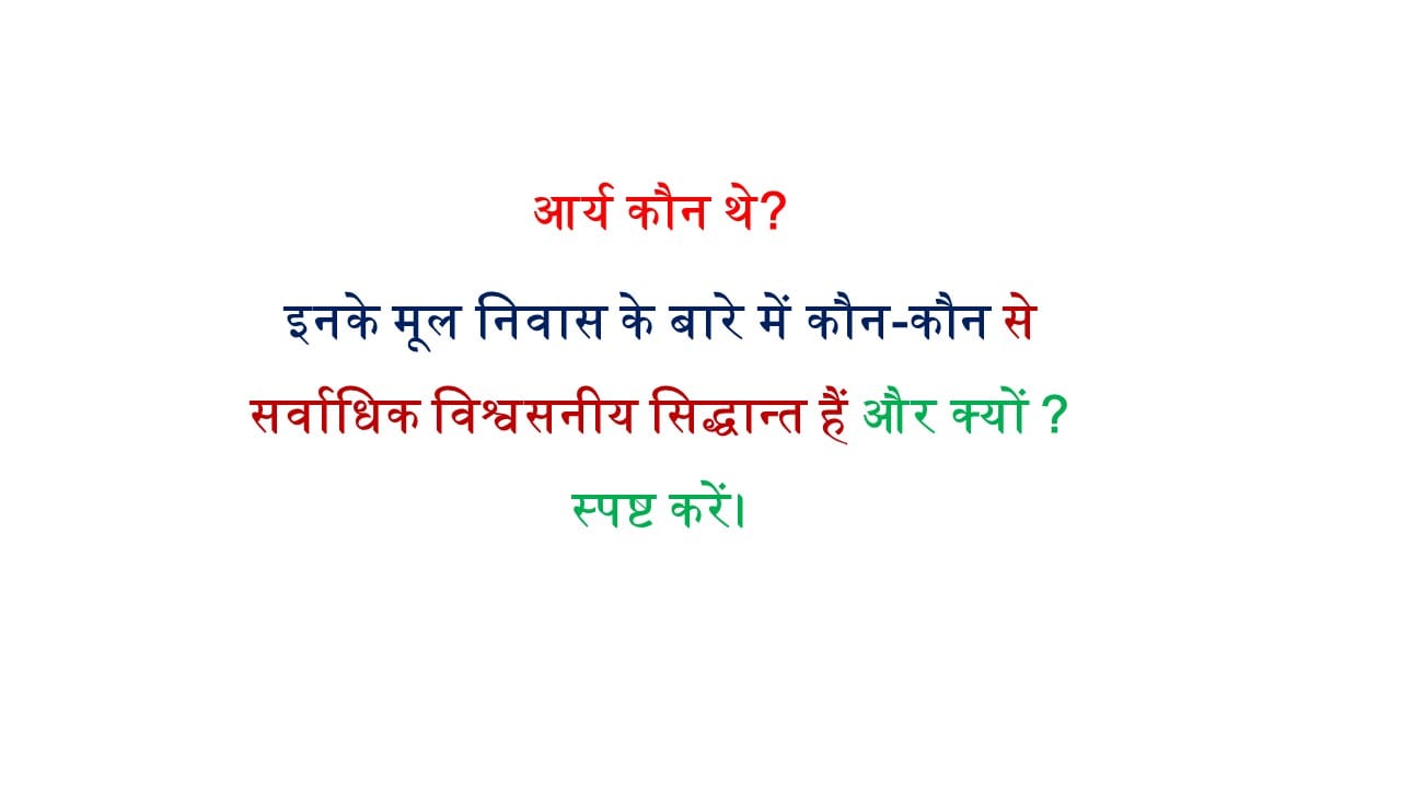आर्य कौन थे? इनके मूल निवास के बारे में कौन-कौन से सर्वाधिक विश्वसनीय सिद्धान्त हैं और क्यों ? स्पष्ट करें।