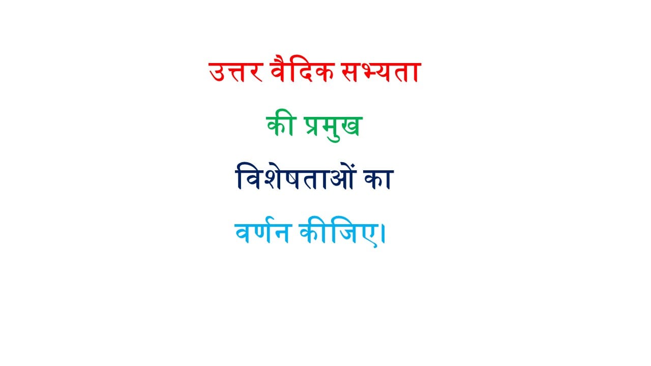 उत्तर वैदिक सभ्यता की प्रमुख विशेषताओं का वर्णन कीजिए। 