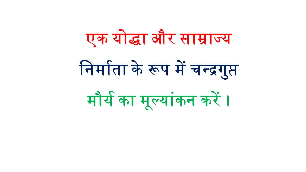 एक योद्धा और साम्राज्य निर्माता के रूप में चन्द्रगुप्त मौर्य का मूल्यांकन करें।