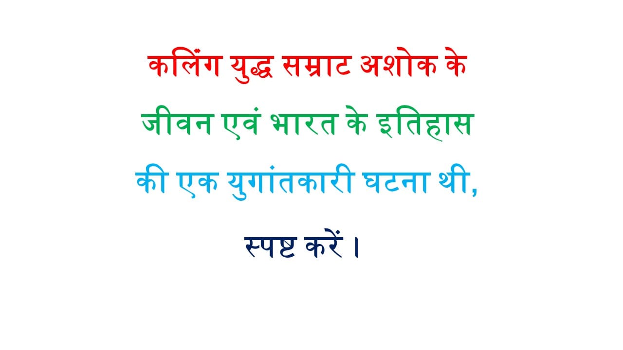 कलिंग युद्ध सम्राट अशोक के जीवन एवं भारत के इतिहास की एक युगांतकारी घटना थी, स्पष्ट करें। 
