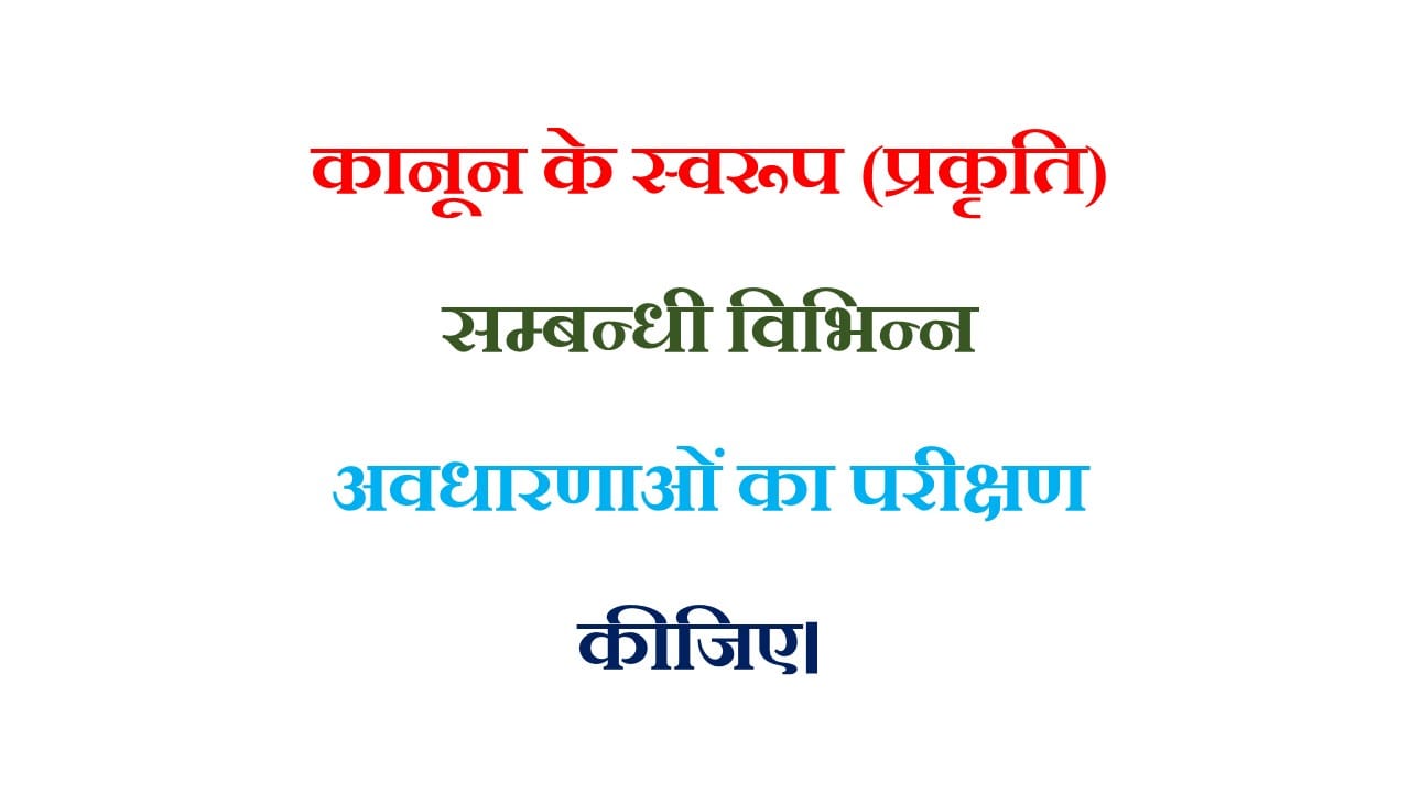 कानून के स्वरूप (प्रकृति) सम्बन्धी विभिन्न अवधारणाओं का परीक्षण कीजिए। 