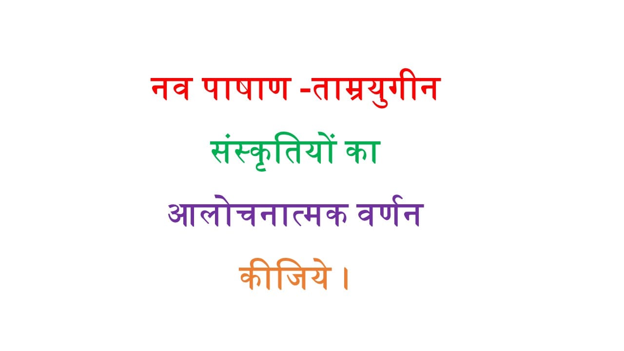 नव पाषाण -ताम्रयुगीन संस्कृतियों का आलोचनात्मक वर्णन कीजिये।