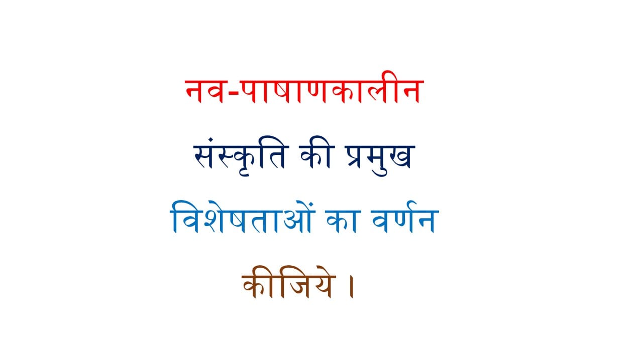 नव-पाषाणकालीन संस्कृति की प्रमुख विशेषताओं का वर्णन कीजिये ।