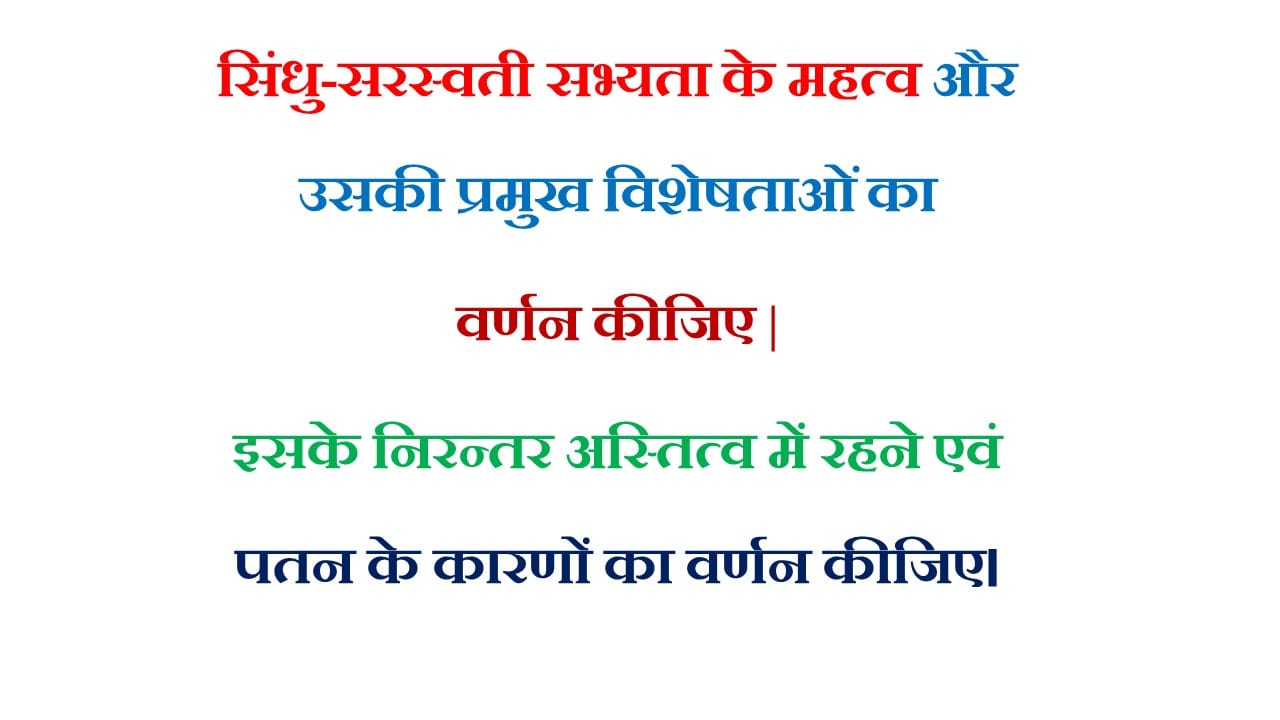सिंधु-सरस्वती सभ्यता के महत्व और उसकी प्रमुख विशेषताओं का वर्ण कीजिए | इसके निरन्तर अस्तित्व में रहने एवं पतन के कारणों का वर्णन कीजिए।