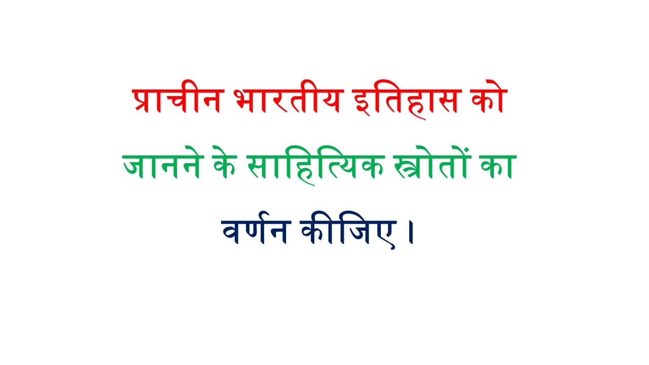 प्राचीन भारतीय इतिहास को जानने के साहित्यिक स्त्रोतों का वर्णन कीजिए।