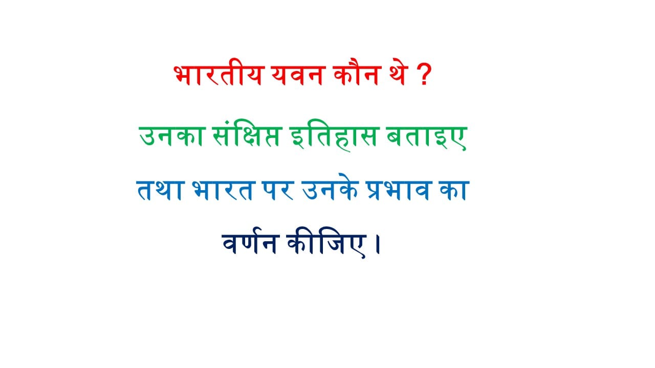 भारतीय यवन कौन थे ? उनका संक्षिप्त इतिहास बताइए तथा भारत पर उनके प्रभाव का वर्णन कीजिए ।