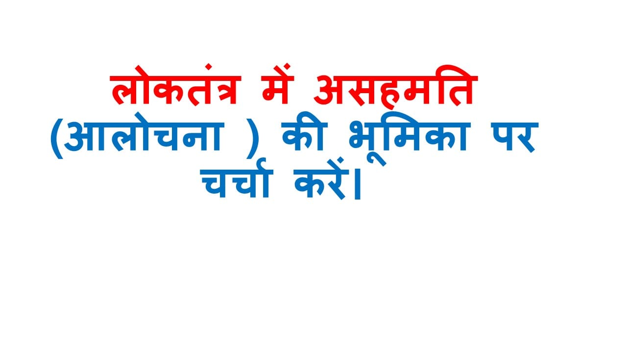 लोकतंत्र में असहमति (आलोचना ) की भूमिका पर चर्चा करें। 