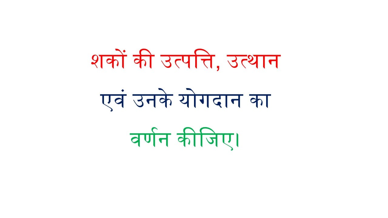 शकों की उत्पत्ति, उत्थान एवं उनके योगदान का वर्णन कीजिए।