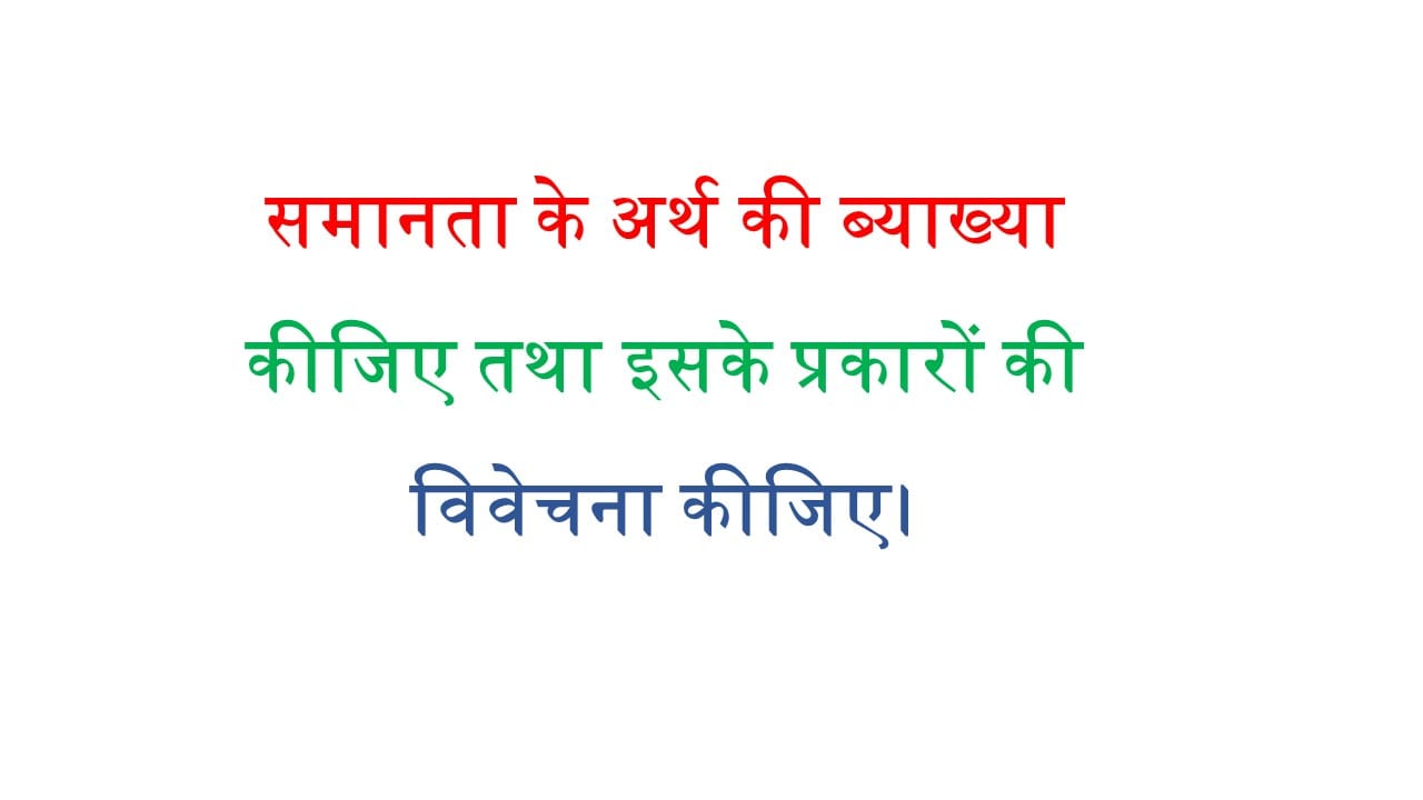 समानता के अर्थ की ब्याख्या कीजिए तथा इसके प्रकारों की विवेचना कीजिए।
