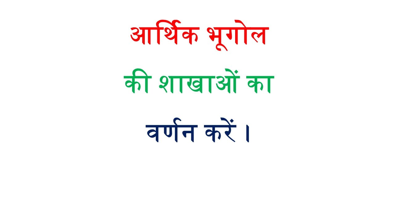 आर्थिक भूगोल की शाखाओं का वर्णन करें ।