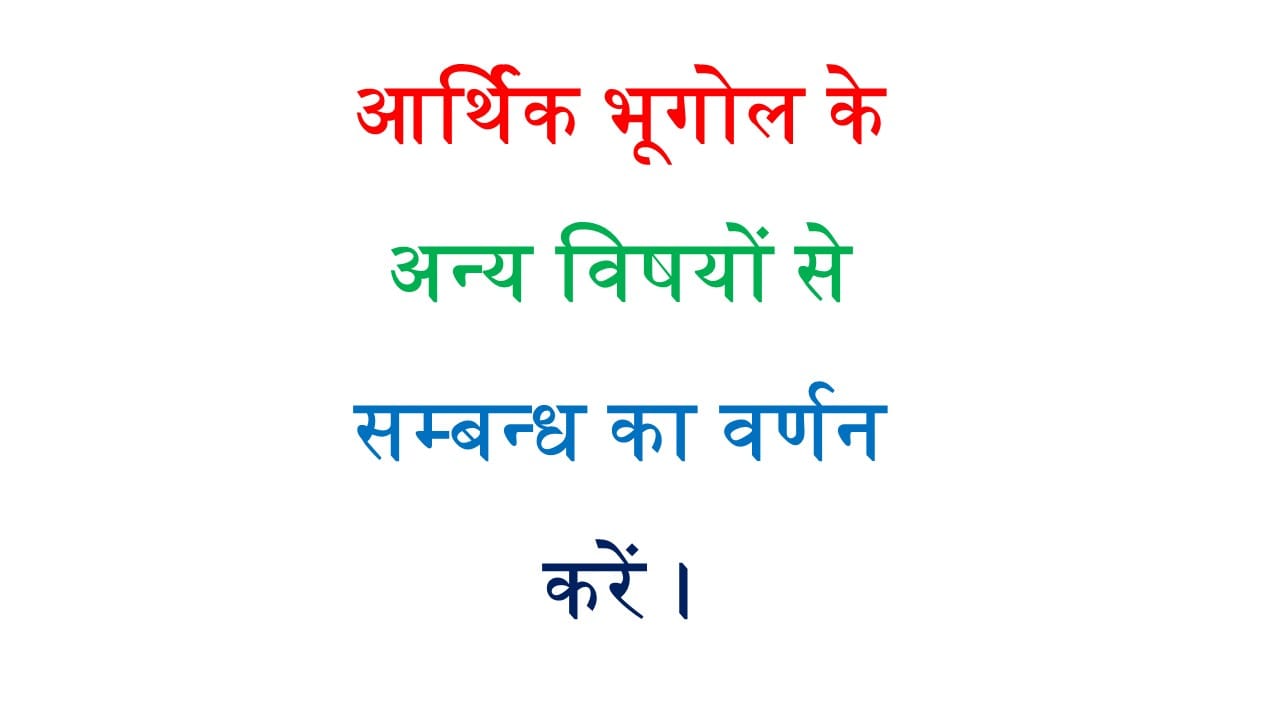 आर्थिक भूगोल के अन्य विषयों से सम्बन्ध का वर्णन करें ।