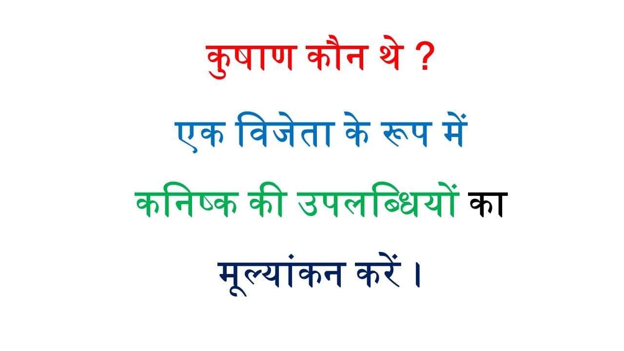 कुषाण कौन थे ? एक विजेता के रूप में कनिष्क की उपलब्धियों का मूल्यांकन करें।