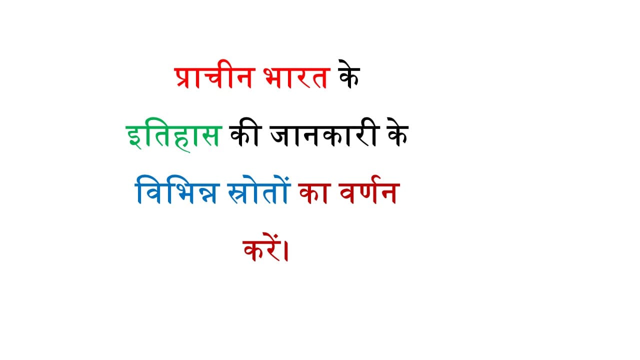 प्राचीन भारत के इतिहास की जानकारी के विभिन्न स्रोतों का वर्णन करें।