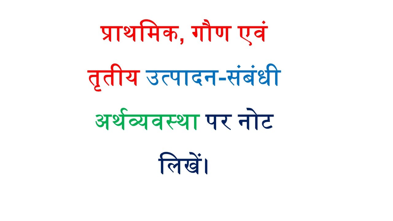 प्राथमिक, गौण एवं तृतीय उत्पादन-संबंधी अर्थव्यवस्था पर नोट लिखें।
