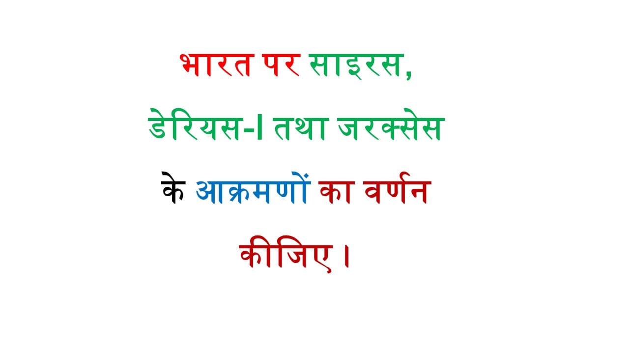भारत पर साइरस, डेरियस-I तथा जरक्सेस के आक्रमणों का वर्णन कीजिए।
