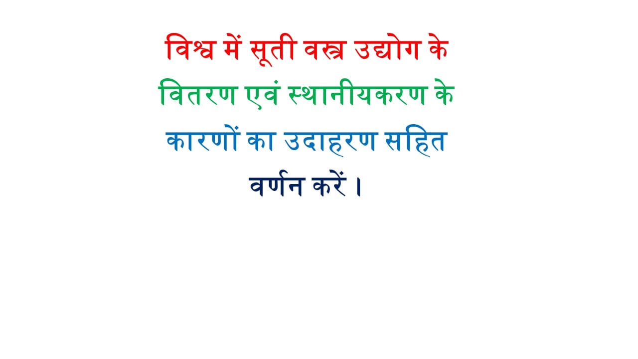 विश्व में सूती वस्त्र उद्योग के वितरण एवं स्थानीयकरण के कारणों का उदाहरण सहित वर्णन करें।
