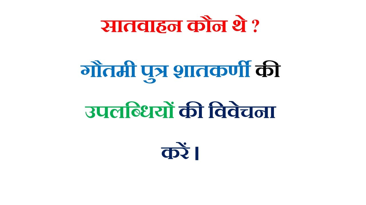 सातवाहन कौन थे ? गौतमी पुत्र शातकर्णी की उपलब्धियों की विवेचना करें।