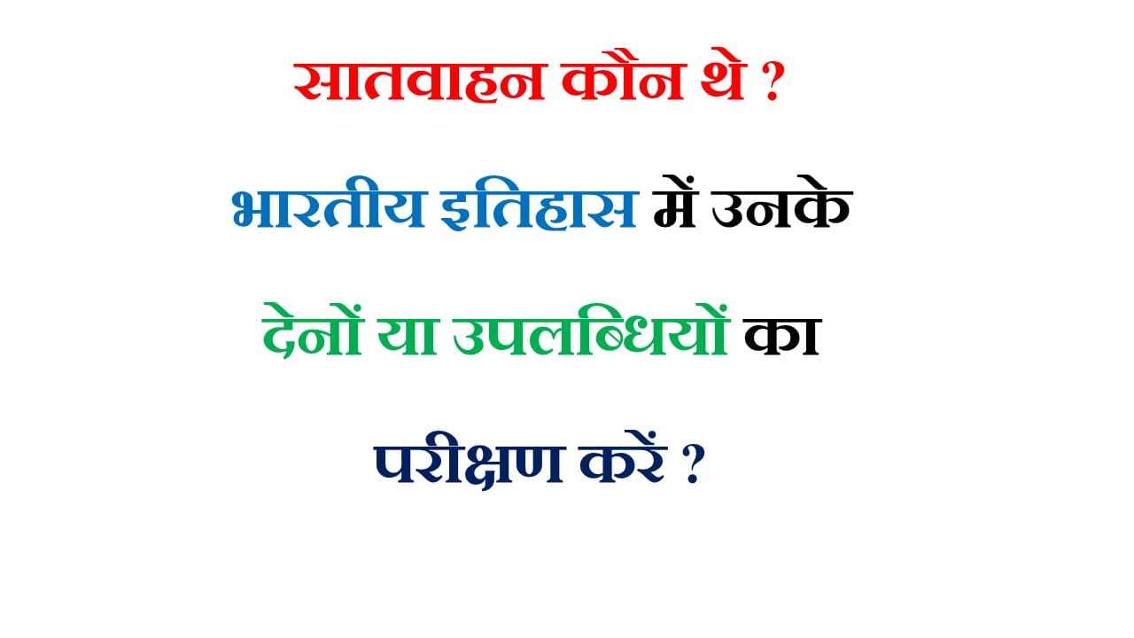 सातवाहन कौन थे ? भारतीय इतिहास में उनके देनों या उपलब्धियों का परीक्षण करें ?