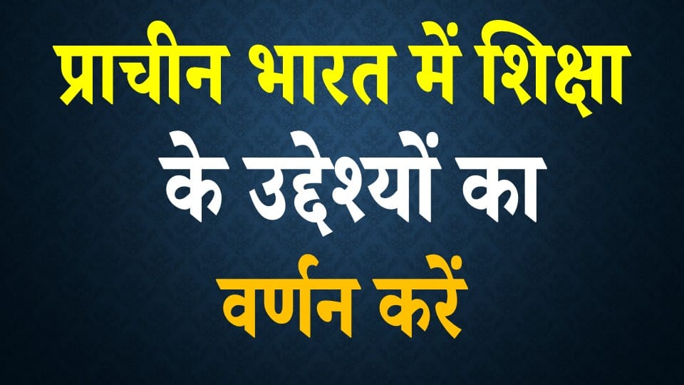 प्राचीन भारत में शिक्षा के उद्देश्यों का वर्णन करें | BA Notes Pdf