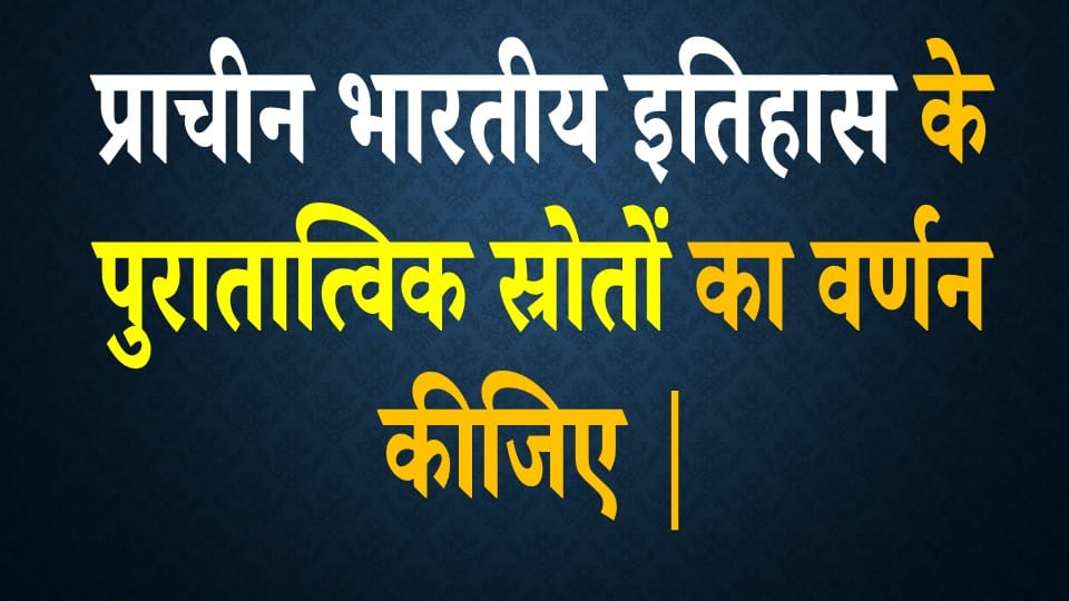 प्राचीन भारतीय इतिहास के पुरातात्विक स्रोतों का वर्णन कीजिए |